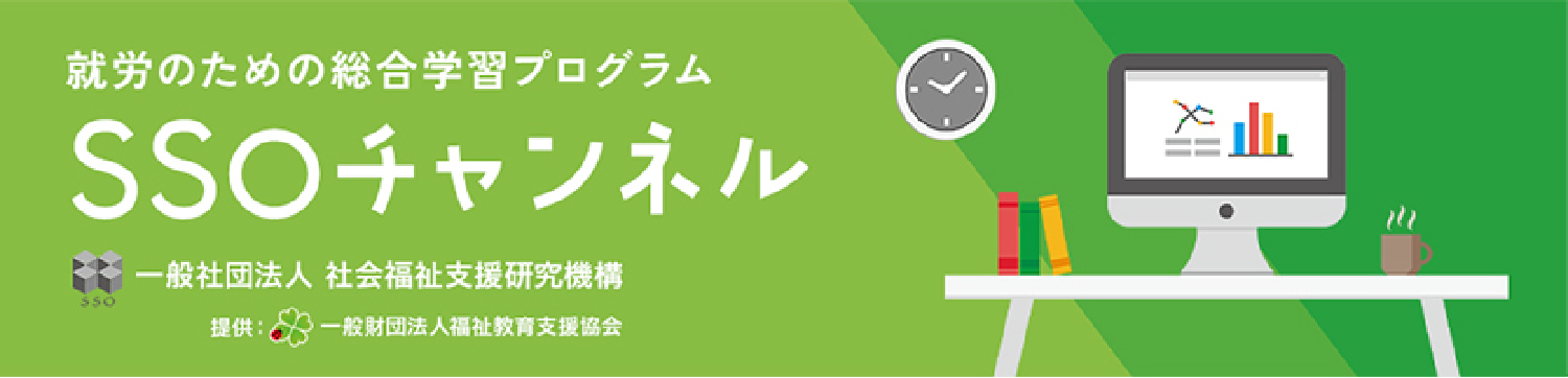 就労のための総合学習プログラムSSOチャンネル 一般社団法人 社会福祉支援研究機構 提供：一般財団法人福祉教育支援協会