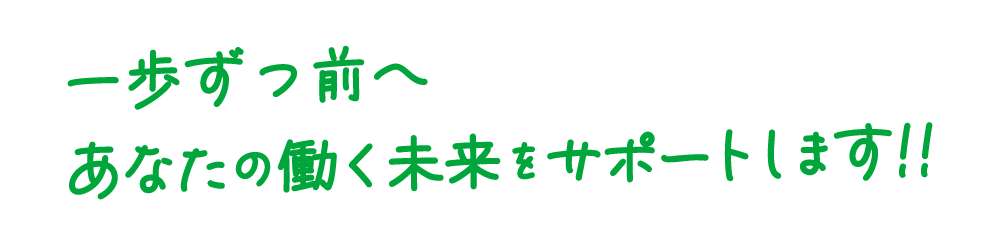 一歩ずつ前へ あなたの働く未来をサポートします!!
